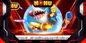 Đánh Cá Vui Vẻ - Săn Thưởng Cực Hot Mỗi Ngày Tại NOHU